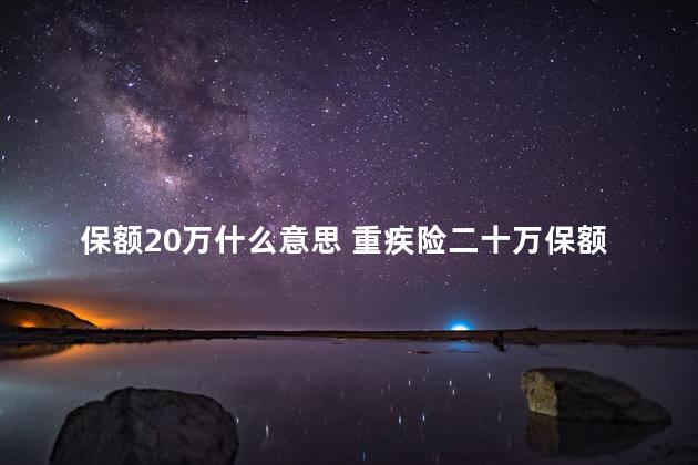 保额20万什么意思 重疾险二十万保额够么